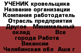 УЧЕНИК кровельщика › Название организации ­ Компания-работодатель › Отрасль предприятия ­ Другое › Минимальный оклад ­ 20 000 - Все города Работа » Вакансии   . Челябинская обл.,Аша г.